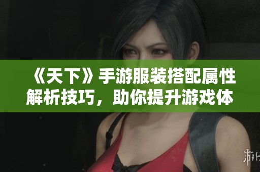 《天下》手游服装搭配属性解析技巧，助你提升游戏体验