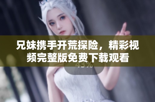兄妹携手开荒探险，精彩视频完整版免费下载观看