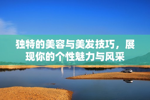独特的美容与美发技巧，展现你的个性魅力与风采