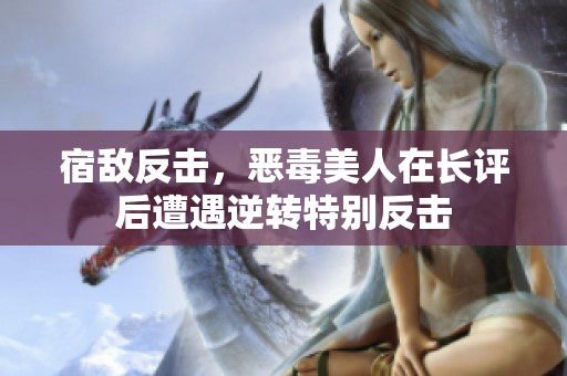 宿敌反击，恶毒美人在长评后遭遇逆转特别反击