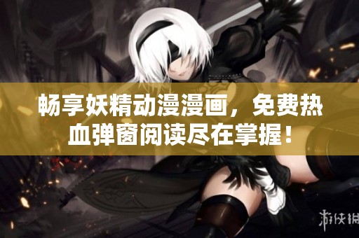 畅享妖精动漫漫画，免费热血弹窗阅读尽在掌握！