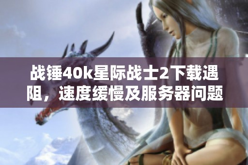 战锤40k星际战士2下载遇阻，速度缓慢及服务器问题解析