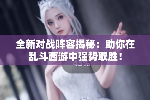 全新对战阵容揭秘：助你在乱斗西游中强势取胜！