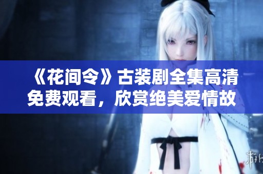 《花间令》古装剧全集高清免费观看，欣赏绝美爱情故事