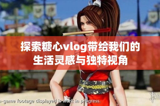 探索糖心vlog带给我们的生活灵感与独特视角