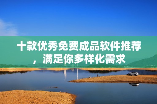 十款优秀免费成品软件推荐，满足你多样化需求