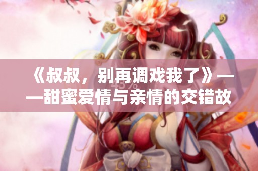 《叔叔，别再调戏我了》——甜蜜爱情与亲情的交错故事