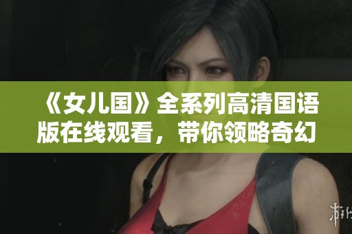 《女儿国》全系列高清国语版在线观看，带你领略奇幻之旅