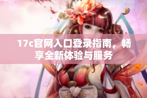 17c官网入口登录指南，畅享全新体验与服务