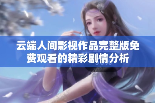 云端人间影视作品完整版免费观看的精彩剧情分析