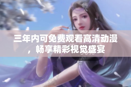 三年内可免费观看高清动漫，畅享精彩视觉盛宴