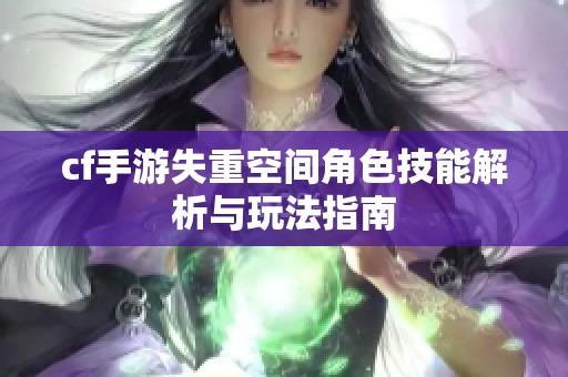 cf手游失重空间角色技能解析与玩法指南