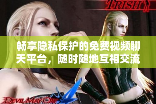 畅享隐私保护的免费视频聊天平台，随时随地互相交流