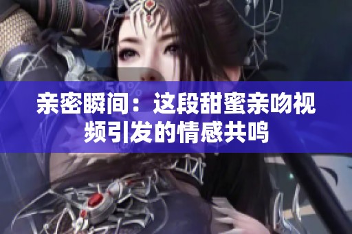 亲密瞬间：这段甜蜜亲吻视频引发的情感共鸣