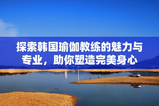 探索韩国瑜伽教练的魅力与专业，助你塑造完美身心