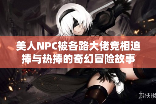 美人NPC被各路大佬竞相追捧与热捧的奇幻冒险故事