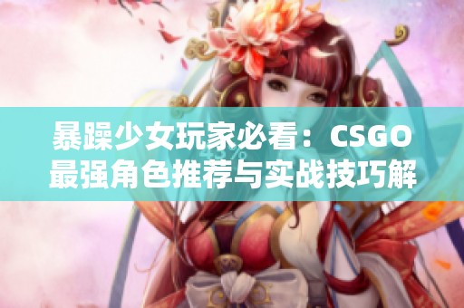 暴躁少女玩家必看：CSGO最强角色推荐与实战技巧解析