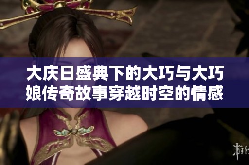 大庆日盛典下的大巧与大巧娘传奇故事穿越时空的情感交融