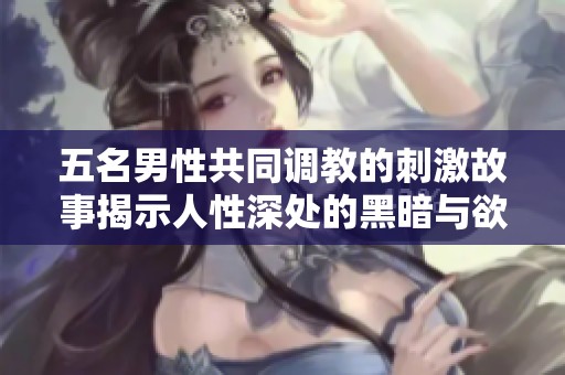 五名男性共同调教的刺激故事揭示人性深处的黑暗与欲望