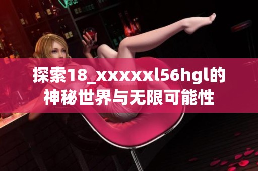 探索18_xxxxxl56hgl的神秘世界与无限可能性