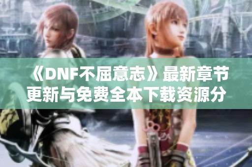 《DNF不屈意志》最新章节更新与免费全本下载资源分享