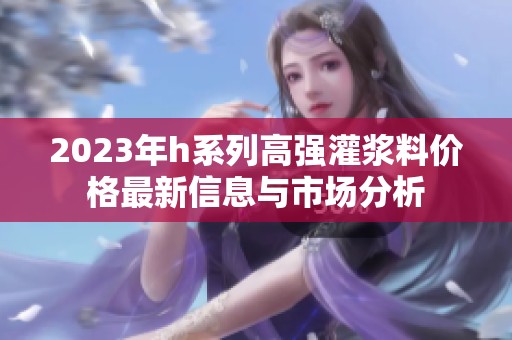 2023年h系列高强灌浆料价格最新信息与市场分析