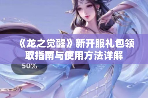 《龙之觉醒》新开服礼包领取指南与使用方法详解