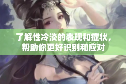 了解性冷淡的表现和症状，帮助你更好识别和应对