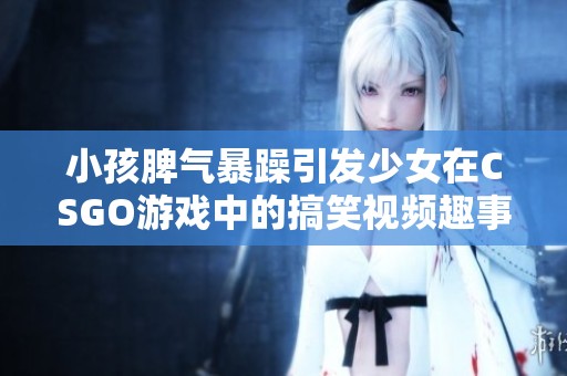 小孩脾气暴躁引发少女在CSGO游戏中的搞笑视频趣事