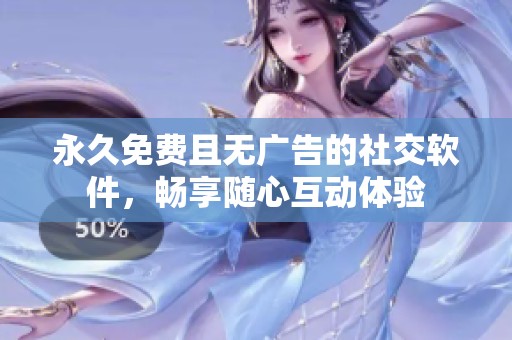 永久免费且无广告的社交软件，畅享随心互动体验