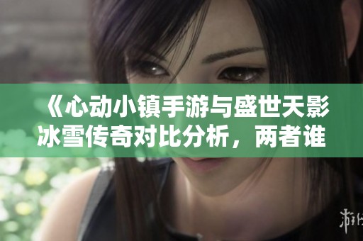 《心动小镇手游与盛世天影冰雪传奇对比分析，两者谁更值得玩？》