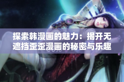 探索韩漫画的魅力：揭开无遮挡歪歪漫画的秘密与乐趣