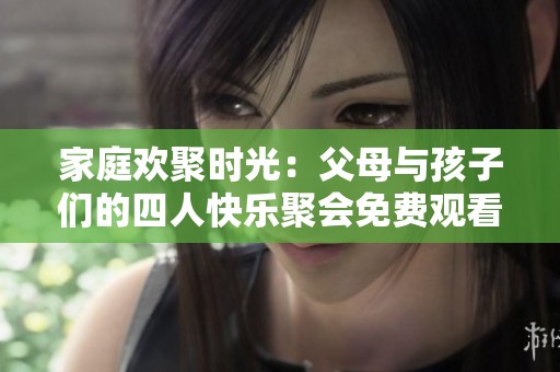 家庭欢聚时光：父母与孩子们的四人快乐聚会免费观看