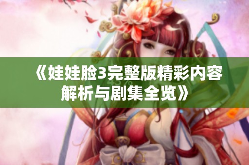 《娃娃脸3完整版精彩内容解析与剧集全览》