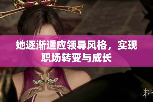 她逐渐适应领导风格，实现职场转变与成长