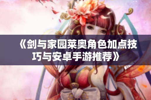 《剑与家园莱奥角色加点技巧与安卓手游推荐》