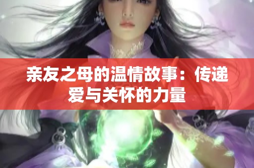 亲友之母的温情故事：传递爱与关怀的力量