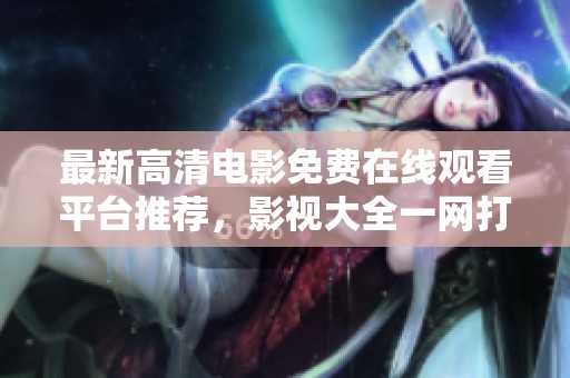 最新高清电影免费在线观看平台推荐，影视大全一网打尽