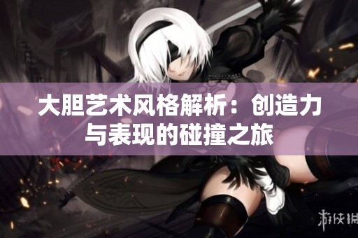 大胆艺术风格解析：创造力与表现的碰撞之旅