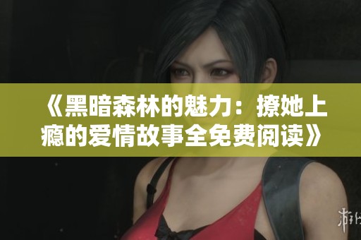 《黑暗森林的魅力：撩她上瘾的爱情故事全免费阅读》