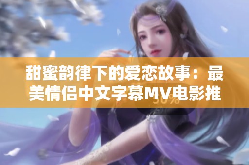 甜蜜韵律下的爱恋故事：最美情侣中文字幕MV电影推荐