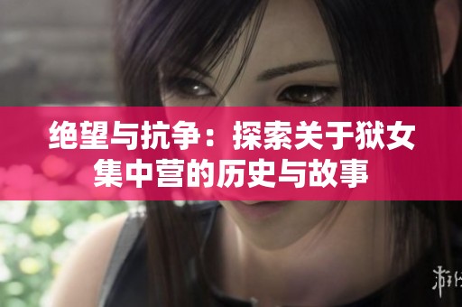 绝望与抗争：探索关于狱女集中营的历史与故事