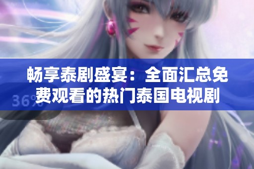 畅享泰剧盛宴：全面汇总免费观看的热门泰国电视剧
