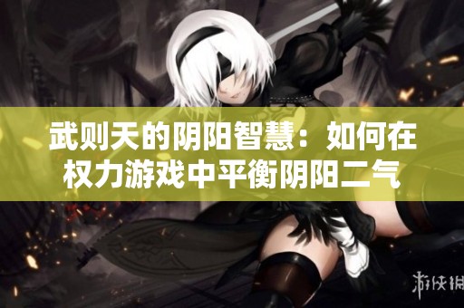 武则天的阴阳智慧：如何在权力游戏中平衡阴阳二气
