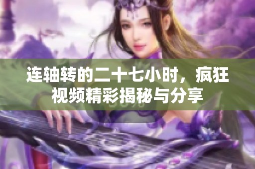 连轴转的二十七小时，疯狂视频精彩揭秘与分享