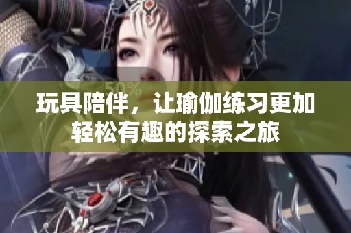 玩具陪伴，让瑜伽练习更加轻松有趣的探索之旅