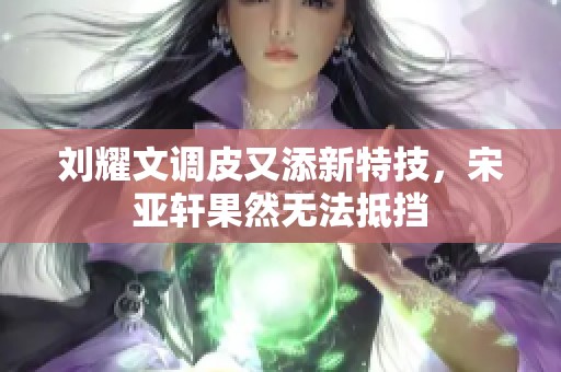刘耀文调皮又添新特技，宋亚轩果然无法抵挡
