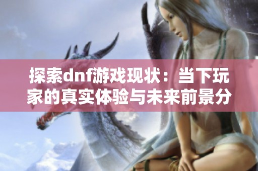 探索dnf游戏现状：当下玩家的真实体验与未来前景分析