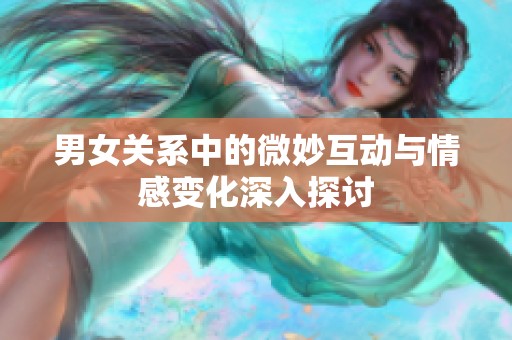 男女关系中的微妙互动与情感变化深入探讨