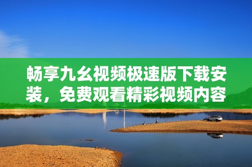 畅享九幺视频极速版下载安装，免费观看精彩视频内容攻略